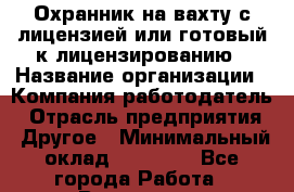 Охранник на вахту с лицензией или готовый к лицензированию › Название организации ­ Компания-работодатель › Отрасль предприятия ­ Другое › Минимальный оклад ­ 35 000 - Все города Работа » Вакансии   . Калининградская обл.,Светловский городской округ 